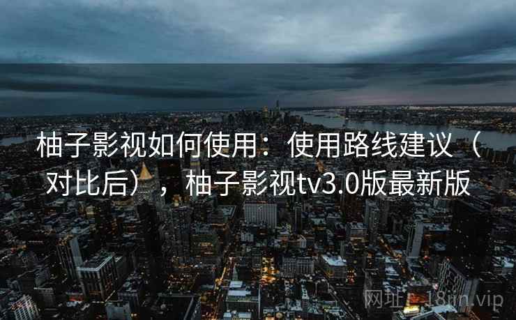 柚子影视如何使用：使用路线建议（对比后），柚子影视tv3.0版最新版