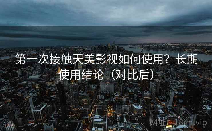 第一次接触天美影视如何使用?长期使用结论(对比后) 第一次接触天美影视如何使用?长期使用结论(对比后)