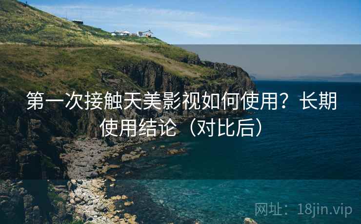 第一次接触天美影视如何使用？长期使用结论（对比后）
