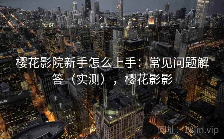 樱花影院新手怎么上手：常见问题解答（实测），樱花影影