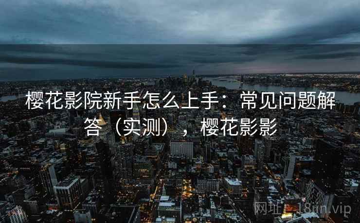 樱花影院新手怎么上手:常见问题解答(实测),樱花影影 樱花影院新手怎么上手:常见问题解答(实测),樱花影影