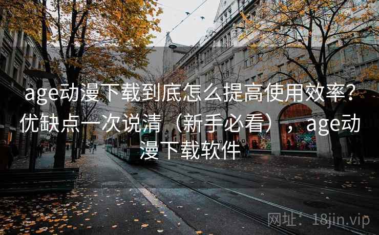 age动漫下载到底怎么提高使用效率？优缺点一次说清（新手必看），age动漫下载软件