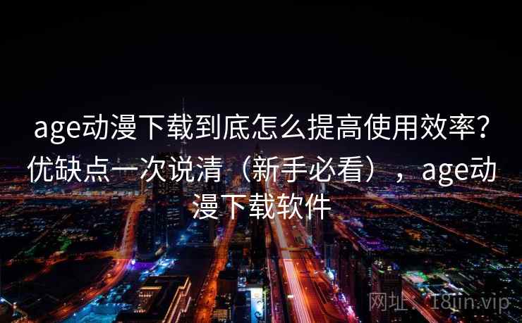 age动漫下载到底怎么提高使用效率?优缺点一次说清(新手必看),age动漫下载软件 age动漫下载到底怎么提高使用效率?优缺点一次说清(新手必看),age动漫下载软件