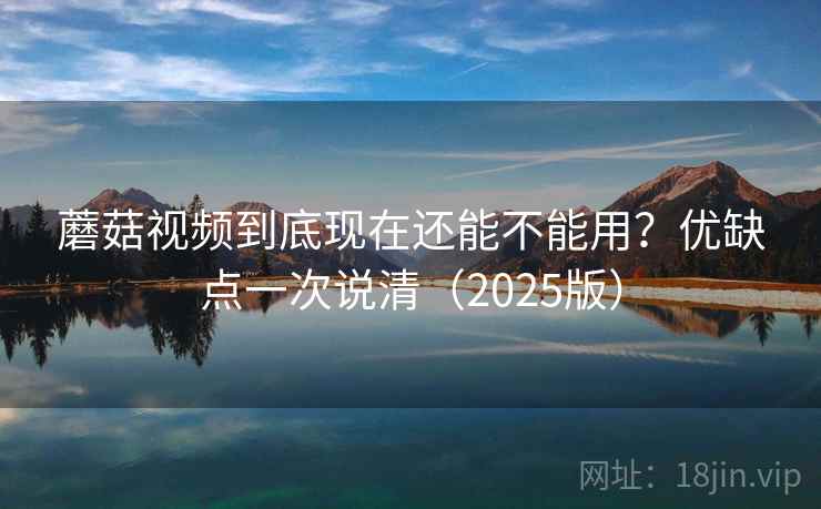 蘑菇视频到底现在还能不能用？优缺点一次说清（2025版）