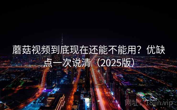蘑菇视频到底现在还能不能用?优缺点一次说清(2025版) 蘑菇视频到底现在还能不能用?优缺点一次说清(2025版)