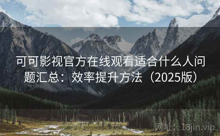 可可影视官方在线观看适合什么人问题汇总:效率提升方法(2025版) 可可影视官方在线观看适合什么人问题汇总:效率提升方法(2025版)