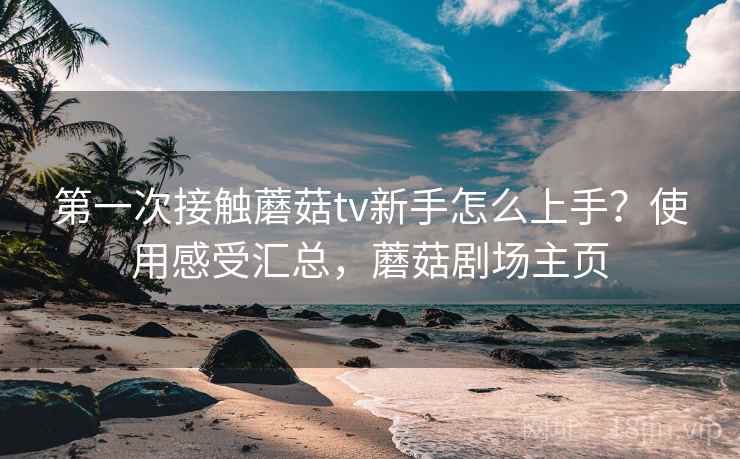 第一次接触蘑菇tv新手怎么上手？使用感受汇总，蘑菇剧场主页
