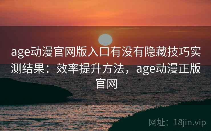 age动漫官网版入口有没有隐藏技巧实测结果：效率提升方法，age动漫正版官网
