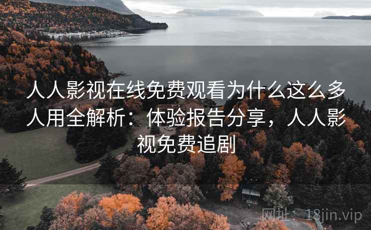 人人影视在线免费观看为什么这么多人用全解析：体验报告分享，人人影视免费追剧