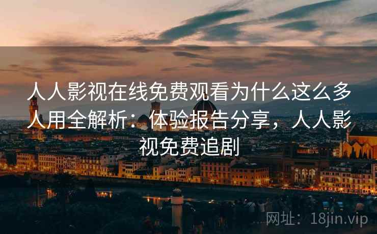 人人影视在线免费观看为什么这么多人用全解析：体验报告分享，人人影视免费追剧
