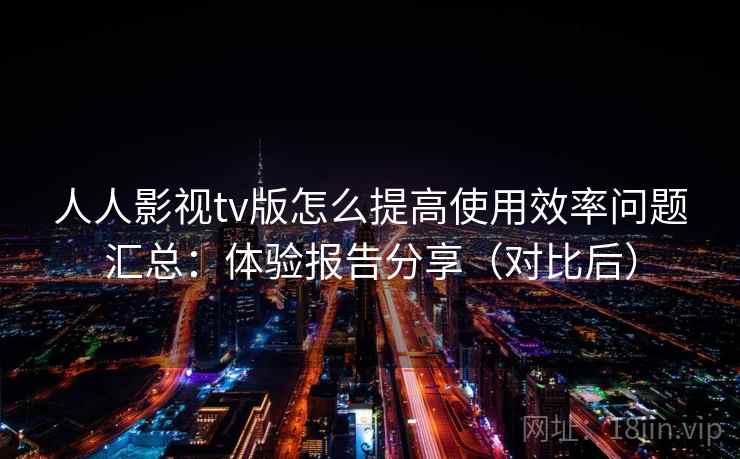 人人影视tv版怎么提高使用效率问题汇总：体验报告分享（对比后）
