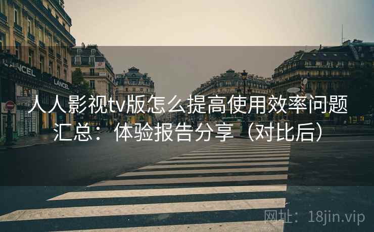 人人影视tv版怎么提高使用效率问题汇总：体验报告分享（对比后）