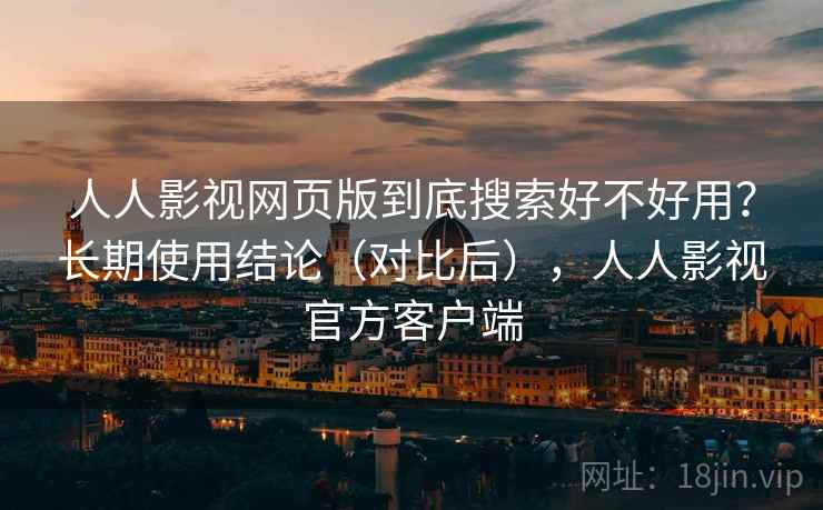 人人影视网页版到底搜索好不好用？长期使用结论（对比后），人人影视官方客户端