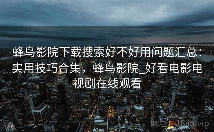 蜂鸟影院下载搜索好不好用问题汇总：实用技巧合集，蜂鸟影院_好看电影电视剧在线观看