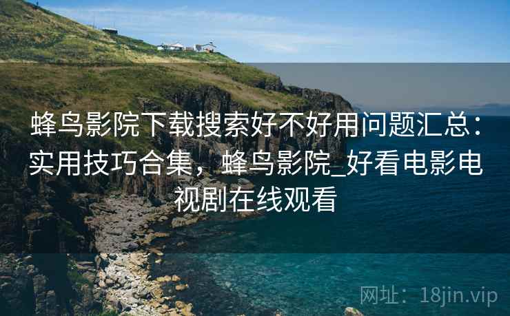 蜂鸟影院下载搜索好不好用问题汇总：实用技巧合集，蜂鸟影院_好看电影电视剧在线观看