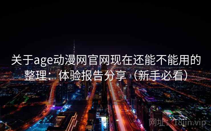 关于age动漫网官网现在还能不能用的整理：体验报告分享（新手必看）