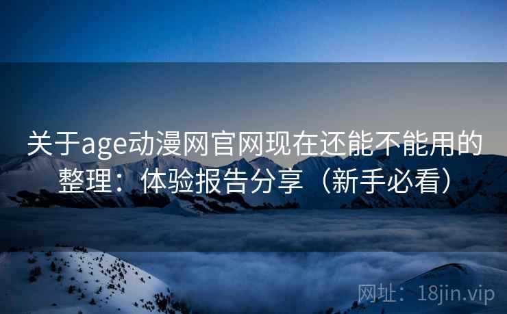 关于age动漫网官网现在还能不能用的整理：体验报告分享（新手必看）