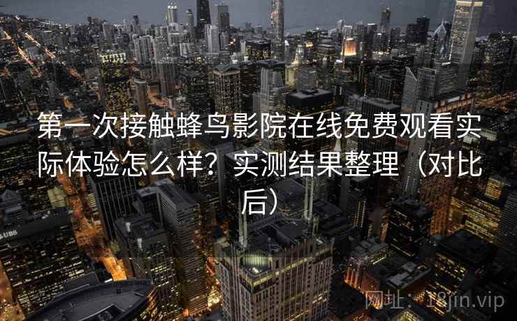 第一次接触蜂鸟影院在线免费观看实际体验怎么样？实测结果整理（对比后）