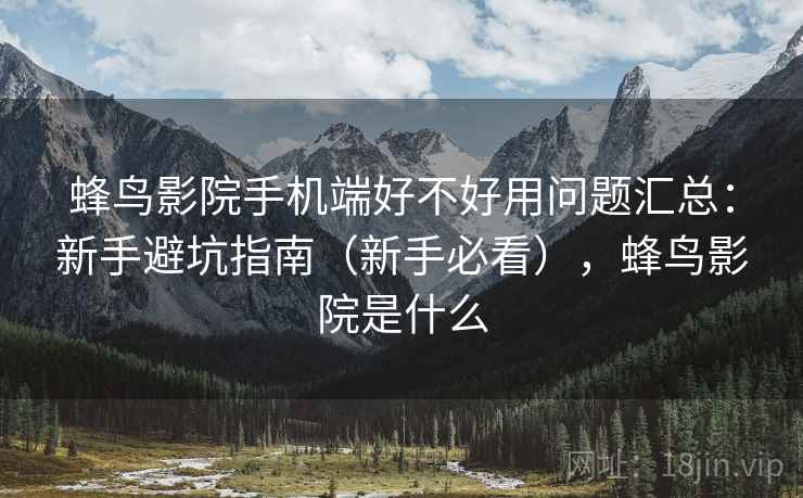 蜂鸟影院手机端好不好用问题汇总：新手避坑指南（新手必看），蜂鸟影院是什么
