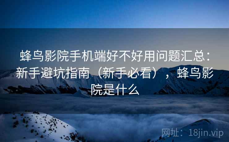 蜂鸟影院手机端好不好用问题汇总：新手避坑指南（新手必看），蜂鸟影院是什么