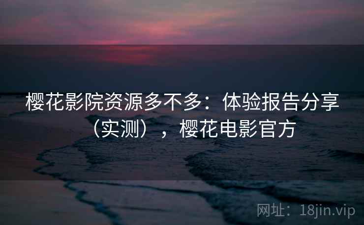 樱花影院资源多不多：体验报告分享（实测），樱花电影官方
