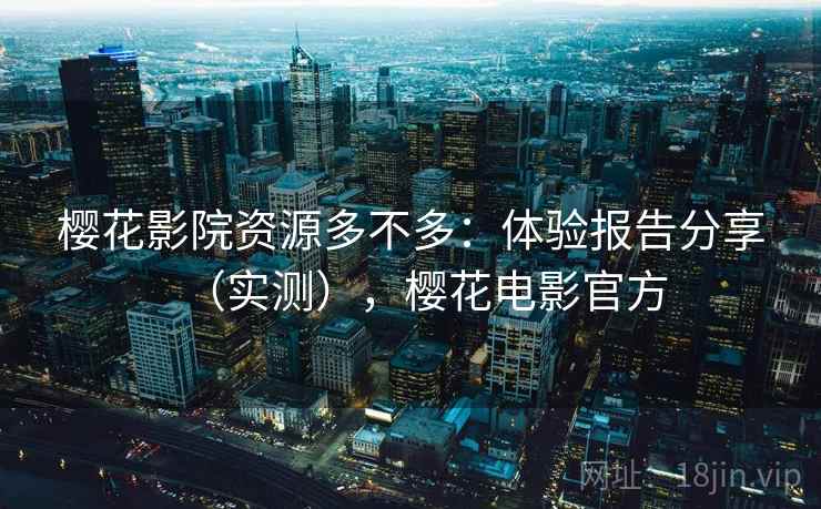 樱花影院资源多不多：体验报告分享（实测），樱花电影官方