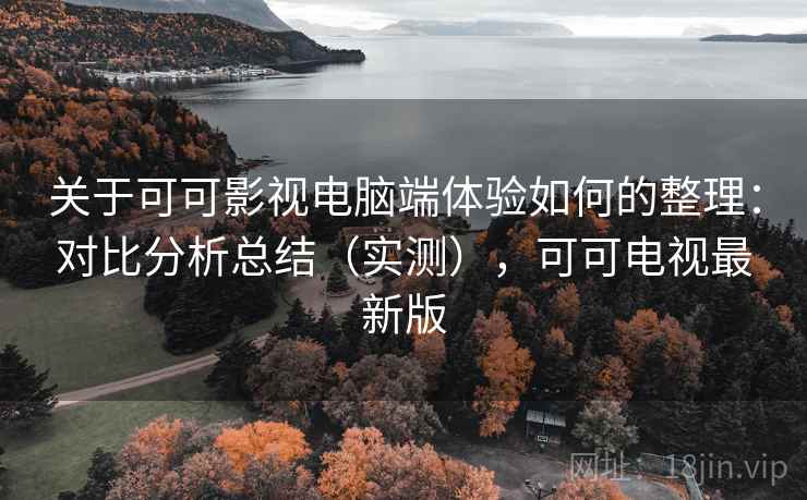 关于可可影视电脑端体验如何的整理：对比分析总结（实测），可可电视最新版