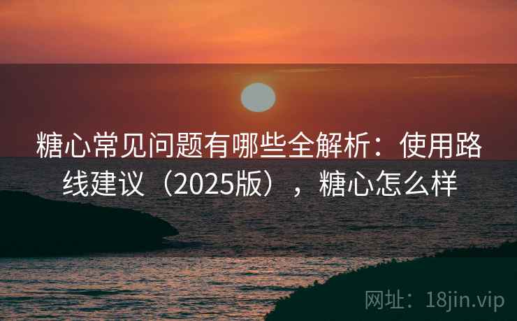 糖心常见问题有哪些全解析：使用路线建议（2025版），糖心怎么样