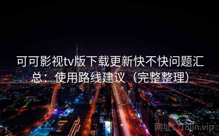 可可影视tv版下载更新快不快问题汇总：使用路线建议（完整整理）