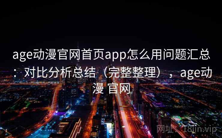 age动漫官网首页app怎么用问题汇总：对比分析总结（完整整理），age动漫 官网