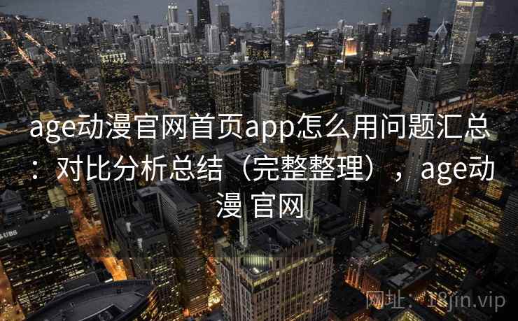 age动漫官网首页app怎么用问题汇总：对比分析总结（完整整理），age动漫 官网