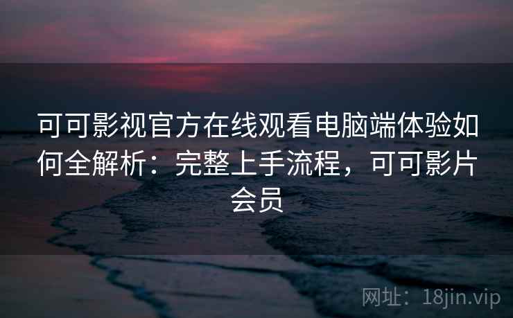 可可影视官方在线观看电脑端体验如何全解析：完整上手流程，可可影片会员
