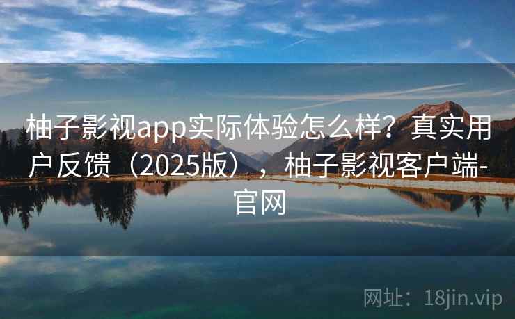 柚子影视app实际体验怎么样？真实用户反馈（2025版），柚子影视客户端-官网