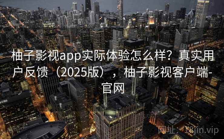柚子影视app实际体验怎么样？真实用户反馈（2025版），柚子影视客户端-官网