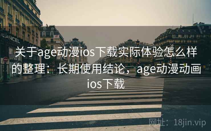 关于age动漫ios下载实际体验怎么样的整理：长期使用结论，age动漫动画ios下载