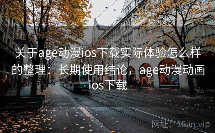 关于age动漫ios下载实际体验怎么样的整理：长期使用结论，age动漫动画ios下载