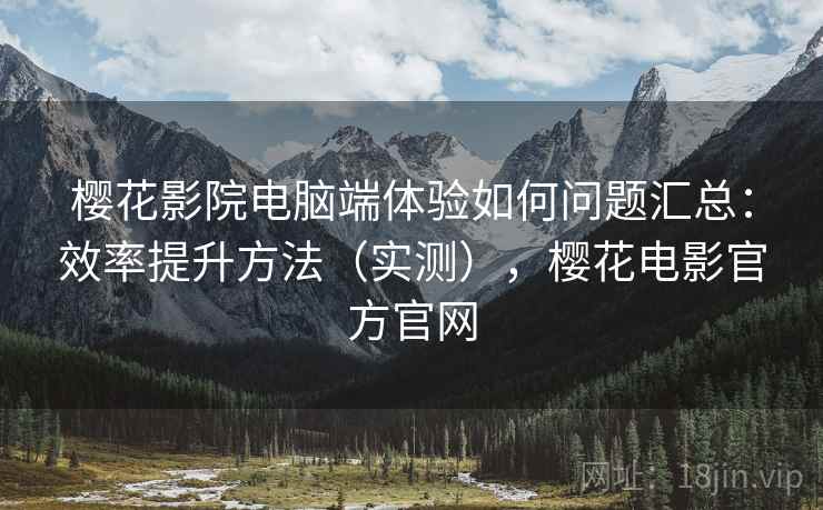 樱花影院电脑端体验如何问题汇总：效率提升方法（实测），樱花电影官方官网