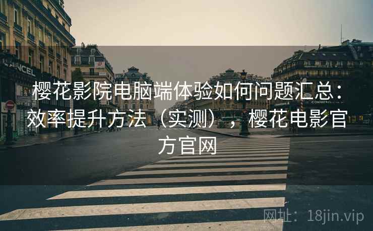樱花影院电脑端体验如何问题汇总：效率提升方法（实测），樱花电影官方官网