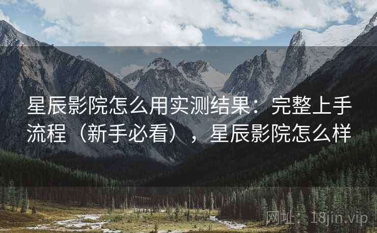 星辰影院怎么用实测结果：完整上手流程（新手必看），星辰影院怎么样