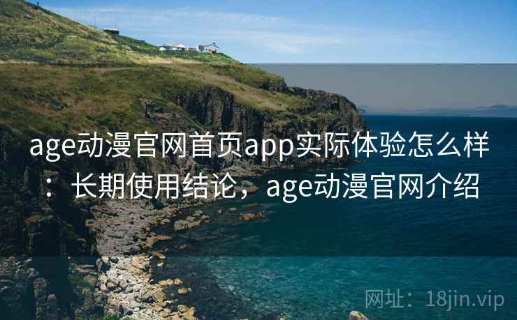 age动漫官网首页app实际体验怎么样：长期使用结论，age动漫官网介绍