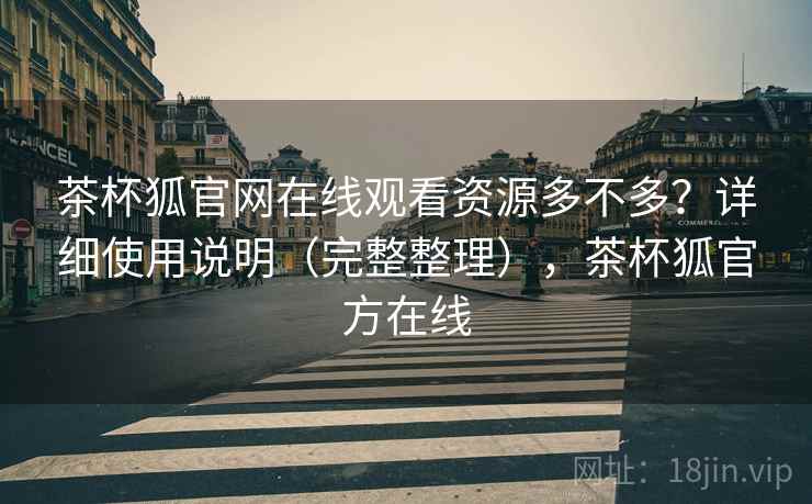 茶杯狐官网在线观看资源多不多？详细使用说明（完整整理），茶杯狐官方在线