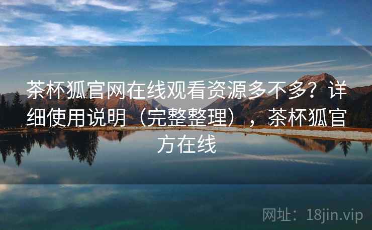 茶杯狐官网在线观看资源多不多？详细使用说明（完整整理），茶杯狐官方在线