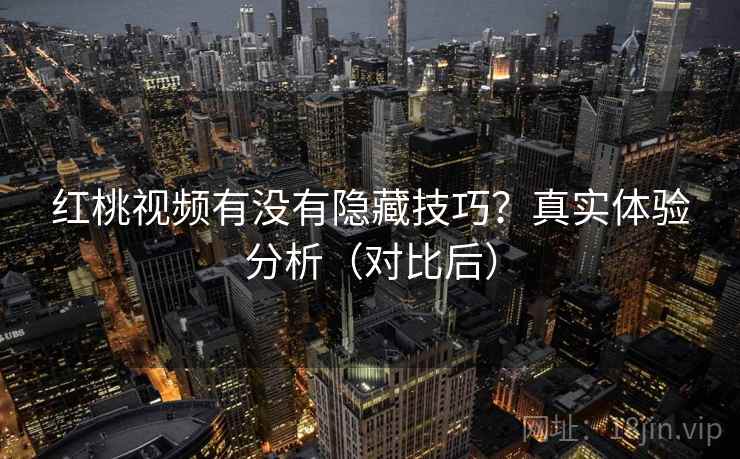 红桃视频有没有隐藏技巧？真实体验分析（对比后）