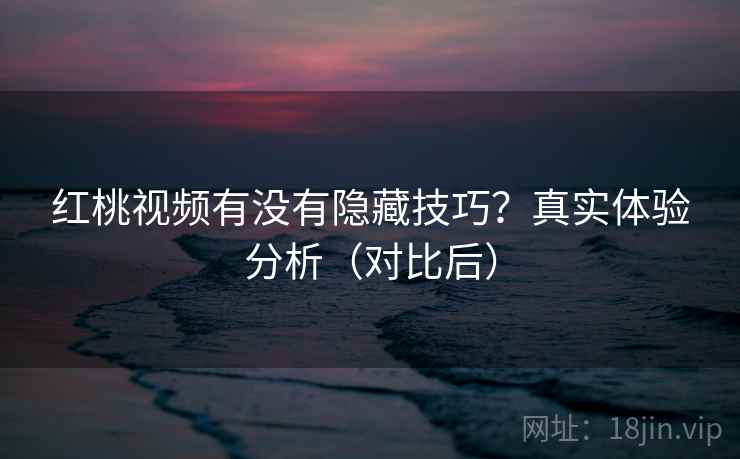 红桃视频有没有隐藏技巧？真实体验分析（对比后）