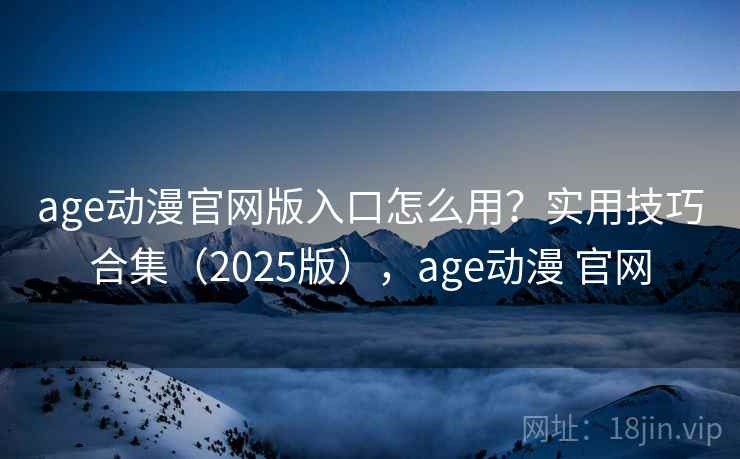 age动漫官网版入口怎么用？实用技巧合集（2025版），age动漫 官网