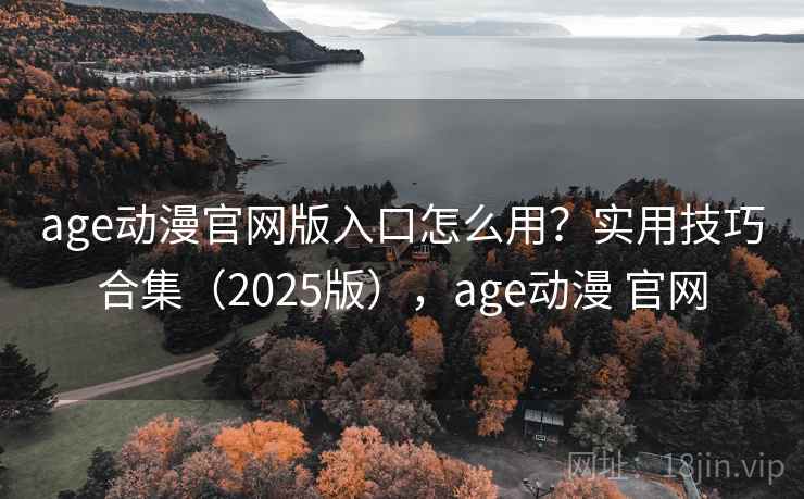 age动漫官网版入口怎么用？实用技巧合集（2025版），age动漫 官网