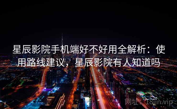 星辰影院手机端好不好用全解析：使用路线建议，星辰影院有人知道吗