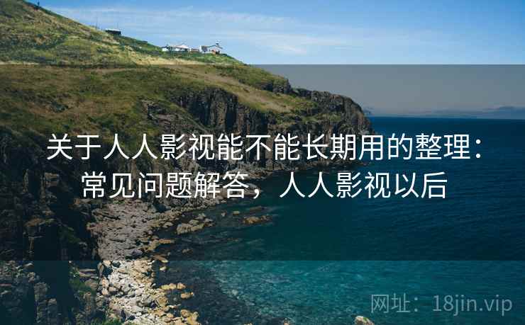 关于人人影视能不能长期用的整理：常见问题解答，人人影视以后