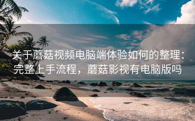 关于蘑菇视频电脑端体验如何的整理：完整上手流程，蘑菇影视有电脑版吗