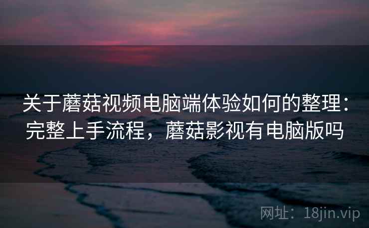 关于蘑菇视频电脑端体验如何的整理：完整上手流程，蘑菇影视有电脑版吗